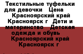 Текстильные туфельки для девочки › Цена ­ 300 - Красноярский край, Красноярск г. Дети и материнство » Детская одежда и обувь   . Красноярский край,Красноярск г.